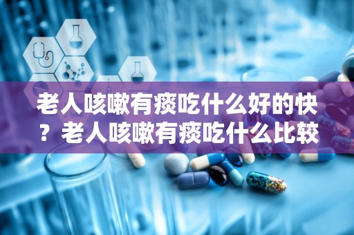 老人咳嗽有痰吃什么好的快？老人咳嗽有痰吃什么比较好