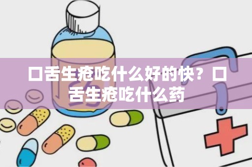 口舌生疮吃什么好的快？口舌生疮吃什么药