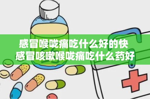 感冒喉咙痛吃什么好的快 感冒咳嗽喉咙痛吃什么药好的快