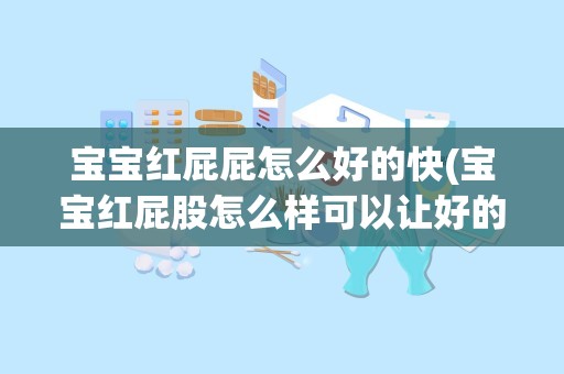 宝宝红屁屁怎么好的快(宝宝红屁股怎么样可以让好的快一些有什么好的办法)