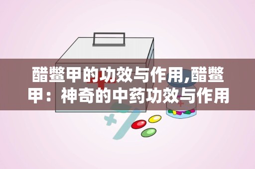 醋鳖甲的功效与作用,醋鳖甲：神奇的中药功效与作用