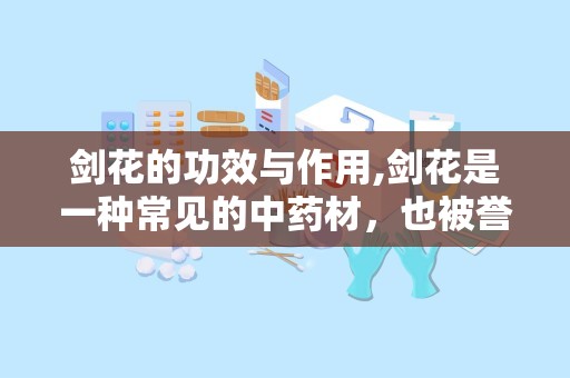 剑花的功效与作用,剑花是一种常见的中药材，也被誉为“南药之宝”