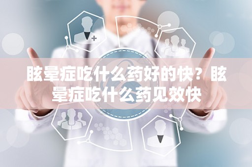 眩晕症吃什么药好的快？眩晕症吃什么药见效快