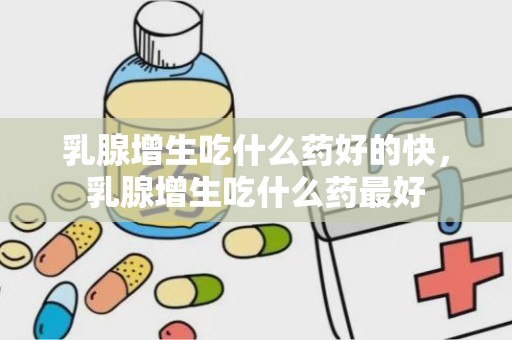 乳腺增生吃什么药好的快，乳腺增生吃什么药最好