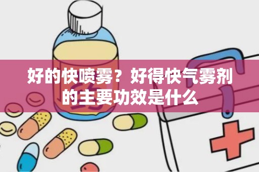 好的快喷雾？好得快气雾剂的主要功效是什么