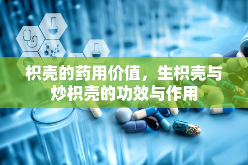 枳壳的药用价值，生枳壳与炒枳壳的功效与作用