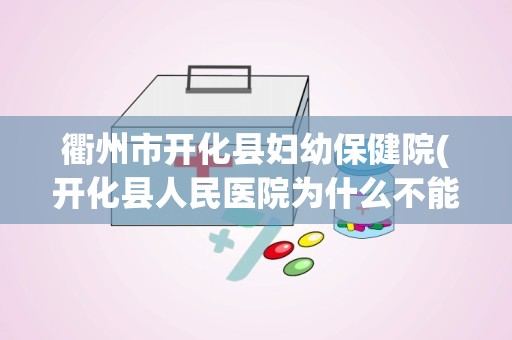 衢州市开化县妇幼保健院(开化县人民医院为什么不能用杭州市医保卡)