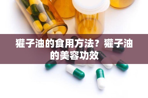 獾子油的食用方法？獾子油的美容功效