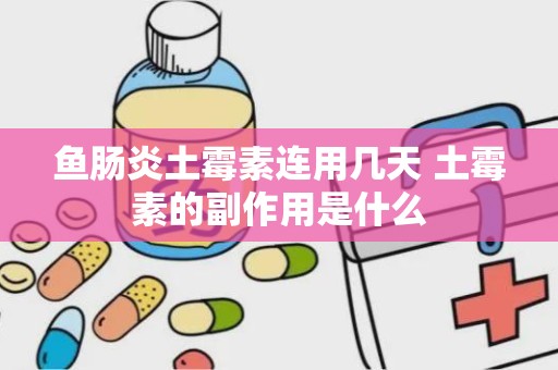 鱼肠炎土霉素连用几天 土霉素的副作用是什么