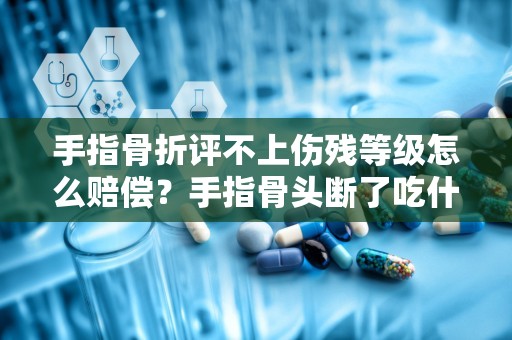 手指骨折评不上伤残等级怎么赔偿？手指骨头断了吃什么营养品