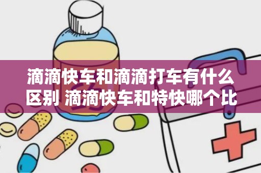 滴滴快车和滴滴打车有什么区别 滴滴快车和特快哪个比较好