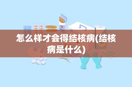 怎么样才会得结核病(结核病是什么)