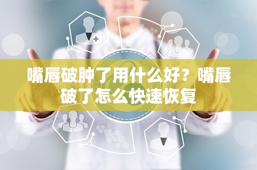 嘴唇破肿了用什么好？嘴唇破了怎么快速恢复