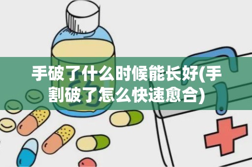 手破了什么时候能长好(手割破了怎么快速愈合)