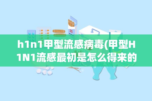 h1n1甲型流感病毒(甲型H1N1流感最初是怎么得来的)