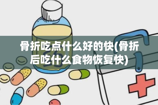 骨折吃点什么好的快(骨折后吃什么食物恢复快)