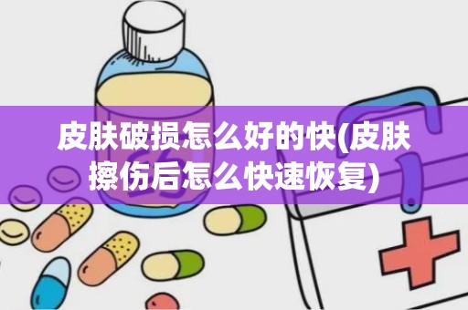 皮肤破损怎么好的快(皮肤擦伤后怎么快速恢复)