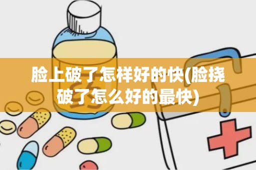 脸上破了怎样好的快(脸挠破了怎么好的最快)