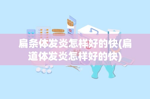 扁条体发炎怎样好的快(扁道体发炎怎样好的快)