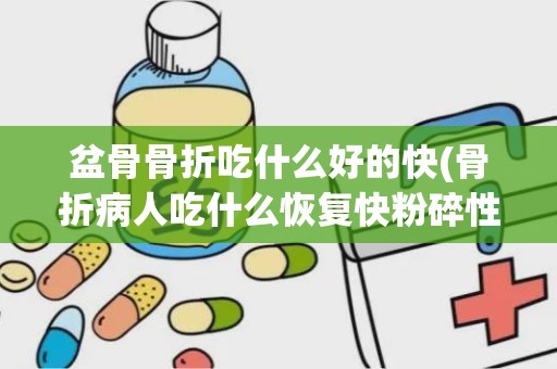 盆骨骨折吃什么好的快(骨折病人吃什么恢复快粉碎性骨折食疗方有哪些)