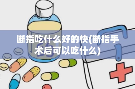 断指吃什么好的快(断指手术后可以吃什么)