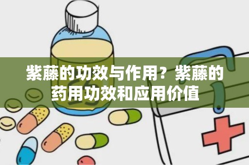 紫藤的功效与作用？紫藤的药用功效和应用价值