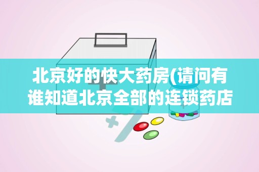 北京好的快大药房(请问有谁知道北京全部的连锁药店的名单呢)