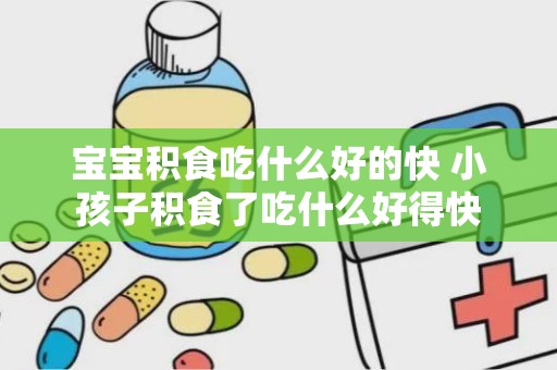 宝宝积食吃什么好的快 小孩子积食了吃什么好得快