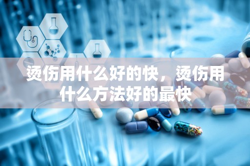 烫伤用什么好的快，烫伤用什么方法好的最快