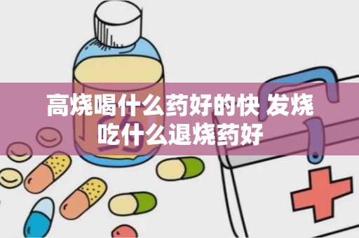 高烧喝什么药好的快 发烧吃什么退烧药好