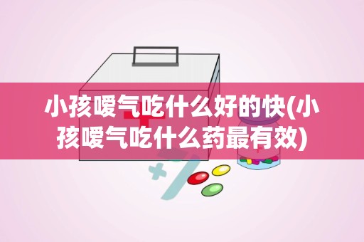 小孩嗳气吃什么好的快(小孩嗳气吃什么药最有效)