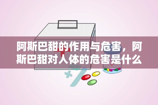 阿斯巴甜的作用与危害，阿斯巴甜对人体的危害是什么