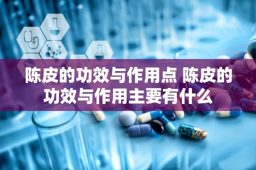 陈皮的功效与作用点 陈皮的功效与作用主要有什么