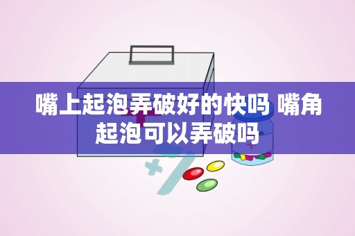 嘴上起泡弄破好的快吗 嘴角起泡可以弄破吗