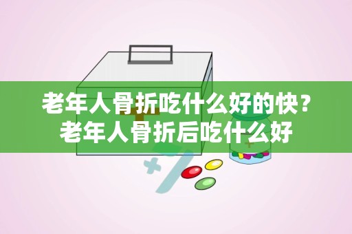 老年人骨折吃什么好的快？老年人骨折后吃什么好