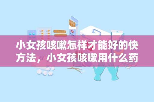 小女孩咳嗽怎样才能好的快方法，小女孩咳嗽用什么药最好