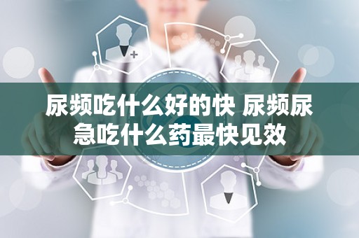 尿频吃什么好的快 尿频尿急吃什么药最快见效