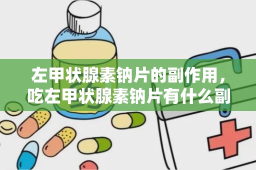 左甲状腺素钠片的副作用，吃左甲状腺素钠片有什么副作用