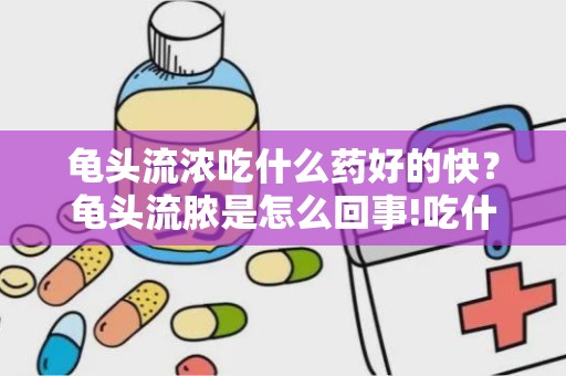 龟头流浓吃什么药好的快？龟头流脓是怎么回事!吃什么药能好!