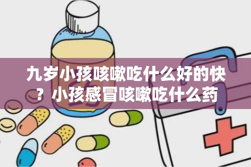 九岁小孩咳嗽吃什么好的快？小孩感冒咳嗽吃什么药