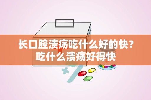 长口腔溃疡吃什么好的快？吃什么溃疡好得快