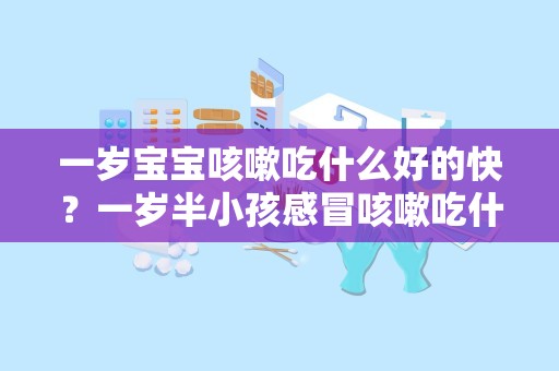 一岁宝宝咳嗽吃什么好的快？一岁半小孩感冒咳嗽吃什么好的快