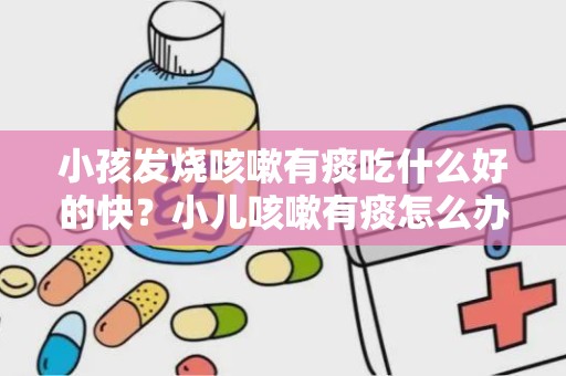 小孩发烧咳嗽有痰吃什么好的快？小儿咳嗽有痰怎么办