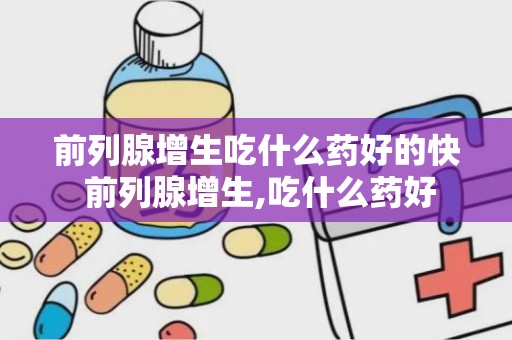 前列腺增生吃什么药好的快 前列腺增生,吃什么药好