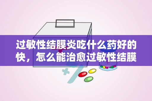 过敏性结膜炎吃什么药好的快，怎么能治愈过敏性结膜炎