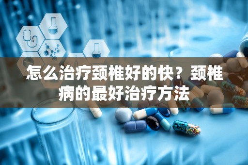 怎么治疗颈椎好的快？颈椎病的最好治疗方法