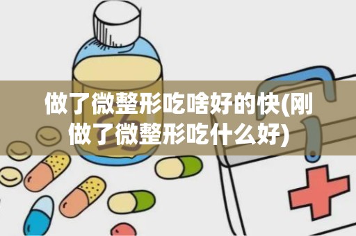 做了微整形吃啥好的快(刚做了微整形吃什么好)