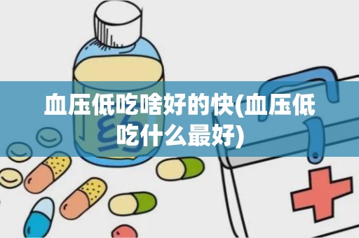 血压低吃啥好的快(血压低吃什么最好)