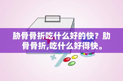 胁骨骨折吃什么好的快？肋骨骨折,吃什么好得快。