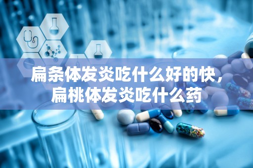 扁条体发炎吃什么好的快，扁桃体发炎吃什么药